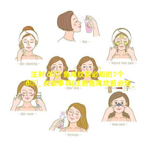 注射 🦉 鱼尾纹前必知的7个 🌸 关键事项(注射鱼尾纹前必知的7个关键事项有哪些)